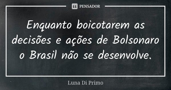 Enquanto boicotarem as decisões e ações de Bolsonaro o Brasil não se desenvolve.... Frase de Luna Di Primo.