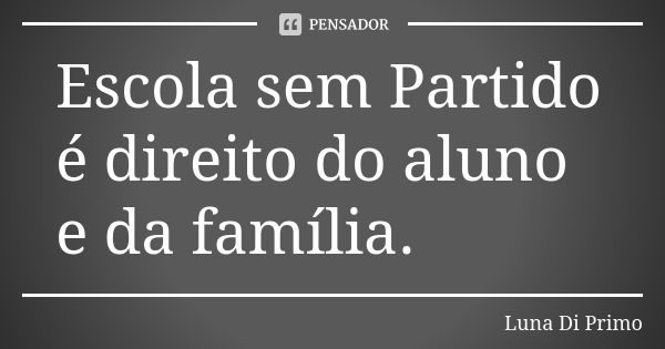 Escola sem Partido é direito do aluno e da família.... Frase de Luna Di Primo.