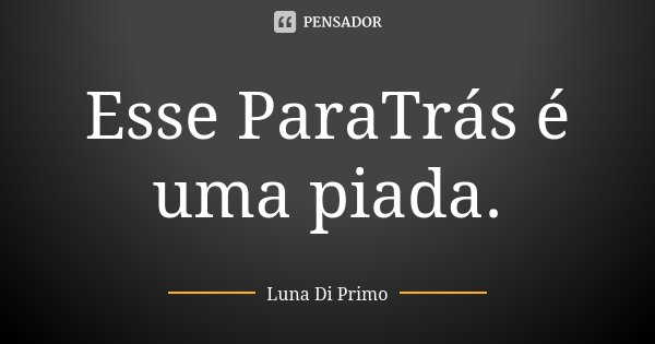 Esse ParaTrás é uma piada.... Frase de Luna Di Primo.