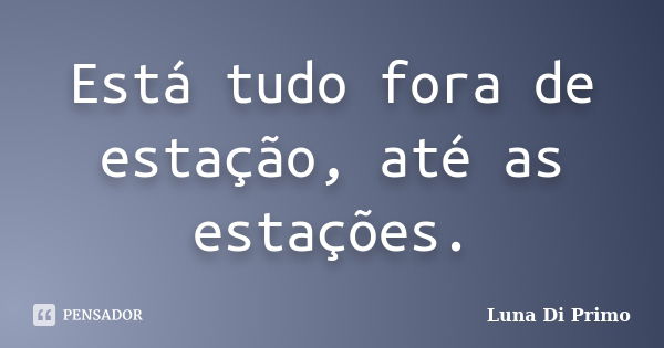 Está tudo fora de estação, até as estações.... Frase de Luna Di Primo.