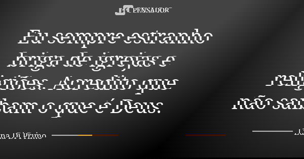Eu sempre estranho briga de igrejas e religiões. Acredito que não saibam o que é Deus.... Frase de Luna Di Primo.