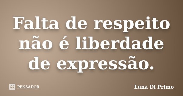 Falta de respeito não é liberdade de expressão.... Frase de Luna Di Primo.