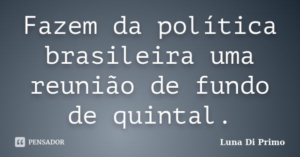 Fazem da política brasileira uma reunião de fundo de quintal.... Frase de Luna Di Primo.