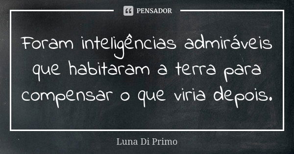 Foram inteligências admiráveis que habitaram a terra para compensar o que viria depois.... Frase de Luna Di Primo.