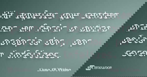 Há aqueles que sentem prazer em ferir o outro pela própria dor, por serem infelizes.... Frase de Luna Di Primo.