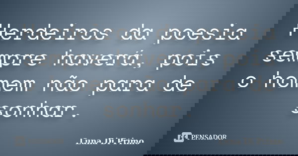 Herdeiros da poesia sempre haverá, pois o homem não para de sonhar.... Frase de Luna Di Primo.