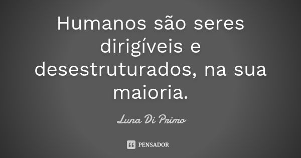 Humanos são seres dirigíveis e desestruturados, na sua maioria.... Frase de Luna Di Primo.