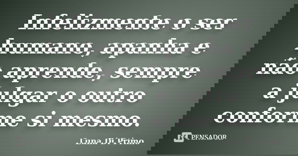 Infelizmente o ser humano, apanha e não aprende, sempre a julgar o outro conforme si mesmo.... Frase de Luna Di Primo.