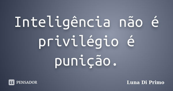 Inteligência não é privilégio é punição.... Frase de Luna Di Primo.