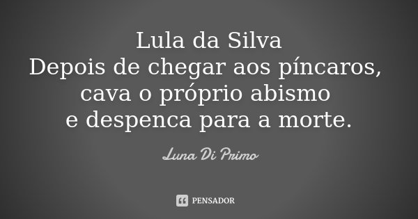 Lula da Silva Depois de chegar aos píncaros, cava o próprio abismo e despenca para a morte.... Frase de Luna Di Primo.
