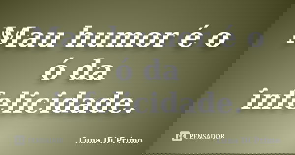 Mau humor é o ó da infelicidade.... Frase de Luna Di Primo.