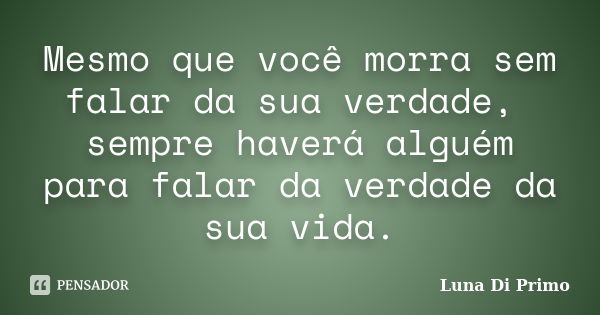 Mesmo que você morra sem falar da sua verdade, sempre haverá alguém para falar da verdade da sua vida.... Frase de Luna Di Primo.