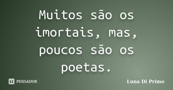 Muitos são os imortais, mas, poucos são os poetas.... Frase de Luna Di Primo.