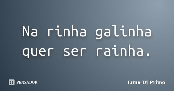 Na rinha galinha quer ser rainha.... Frase de Luna Di Primo.