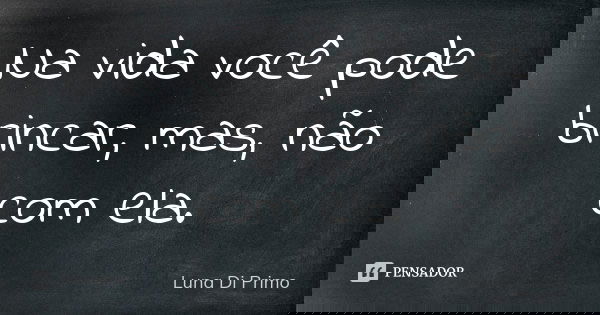 Na vida você pode brincar, mas, não com ela.... Frase de Luna Di Primo.