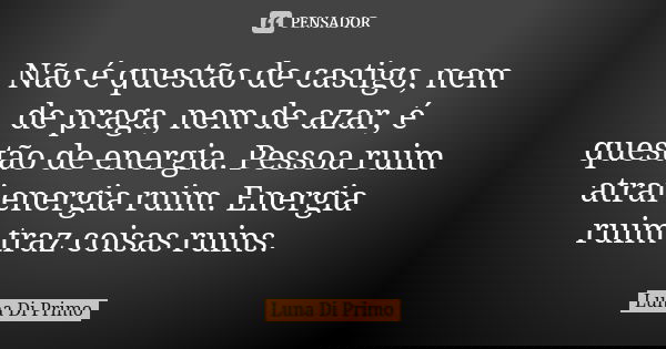 Não é questão de castigo, nem de praga, nem de azar, é questão de energia. Pessoa ruim atrai energia ruim. Energia ruim traz coisas ruins.... Frase de Luna Di Primo.