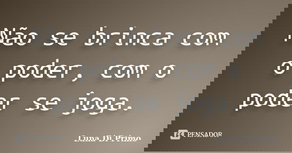 Não se brinca com o poder, com o poder se joga.... Frase de Luna Di Primo.