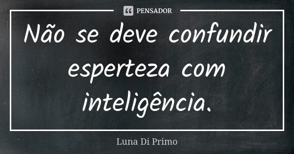 Não se deve confundir esperteza com inteligência.... Frase de Luna Di Primo.