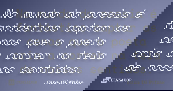 No mundo da poesia é fantástico captar as cenas que o poeta cria a correr na tela de nossos sentidos.... Frase de Luna Di Primo.