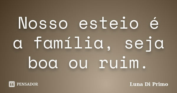 Nosso esteio é a família, seja boa ou ruim.... Frase de Luna Di Primo.