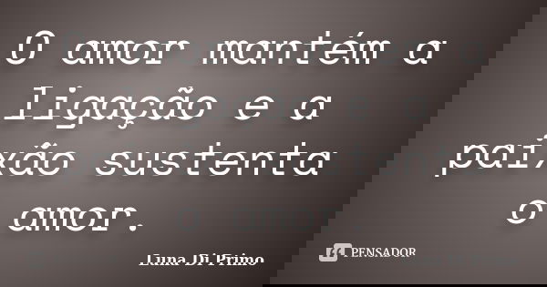 O amor mantém a ligação e a paixão sustenta o amor.... Frase de Luna Di Primo.