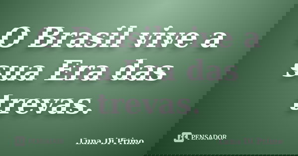 O Brasil vive a sua Era das trevas.... Frase de Luna Di Primo.