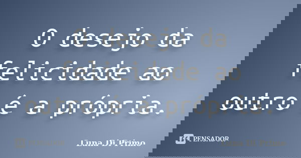 O desejo da felicidade ao outro é a própria.... Frase de Luna Di Primo.