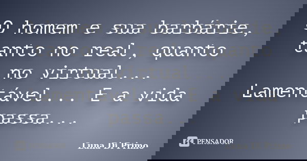 O homem e sua barbárie, tanto no real, quanto no virtual... Lamentável... E a vida passa...... Frase de Luna Di Primo.