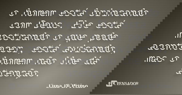 o homem está brincando com Deus. Ele está mostrando o que pode acontecer, está avisando, mas o homem não lhe dá atenção.... Frase de Luna Di Primo.