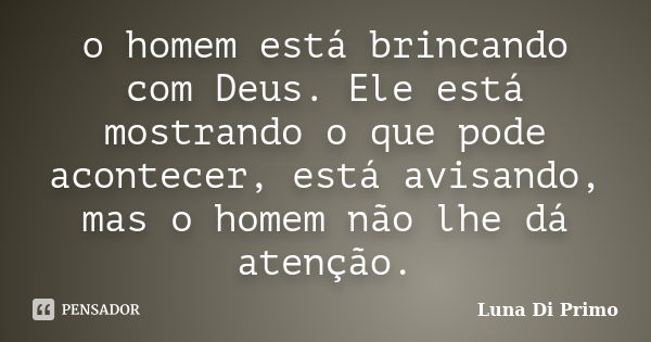 o homem está brincando com Deus. Ele está mostrando o que pode acontecer, está avisando, mas o homem não lhe dá atenção.... Frase de Luna Di Primo.