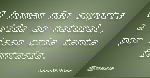 O homem não suporta a vida ao natural, por isso cria tanta fantasia.... Frase de Luna Di Primo.