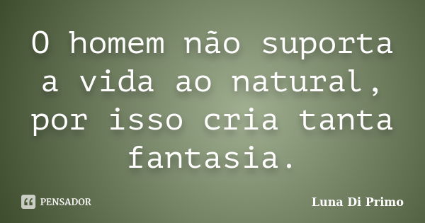 O homem não suporta a vida ao natural, por isso cria tanta fantasia.... Frase de Luna Di Primo.