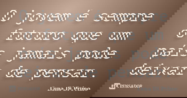 O jovem é sempre o futuro que um país jamais pode deixar de pensar.... Frase de Luna Di Primo.