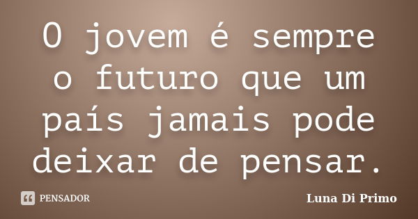 O jovem é sempre o futuro que um país jamais pode deixar de pensar.... Frase de Luna Di Primo.