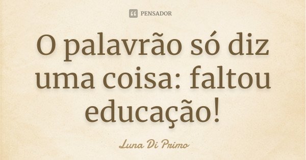 O palavrão só diz uma coisa: faltou educação!... Frase de Luna Di Primo.