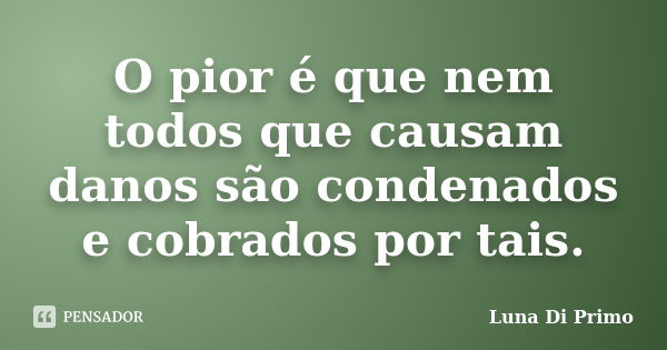 O pior é que nem todos que causam danos são condenados e cobrados por tais.... Frase de Luna Di Primo.