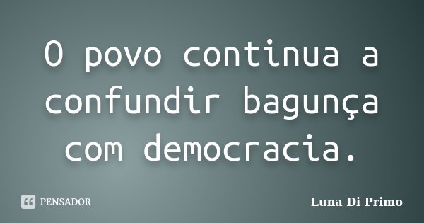 O povo continua a confundir bagunça com democracia.... Frase de Luna Di Primo.