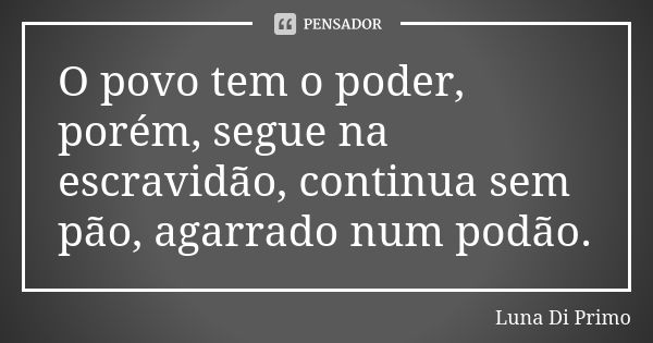 O povo tem o poder, porém, segue na escravidão, continua sem pão, agarrado num podão.... Frase de Luna Di Primo.