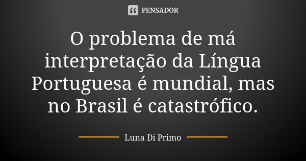 O problema de má interpretação da Língua Portuguesa é mundial, mas no Brasil é catastrófico.... Frase de Luna Di Primo.