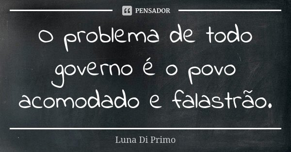 O problema de todo governo é o povo acomodado e falastrão.... Frase de Luna Di Primo.