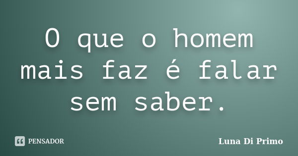 O que o homem mais faz é falar sem saber.... Frase de Luna Di Primo.