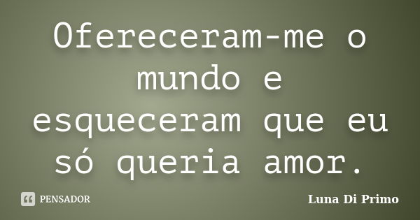 Ofereceram-me o mundo e esqueceram que eu só queria amor.... Frase de Luna Di Primo.