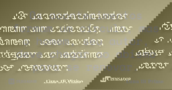 Os acontecimentos formam um círculo, mas o homem, seu autor, deve chegar ao abismo para se renovar.... Frase de Luna Di Primo.
