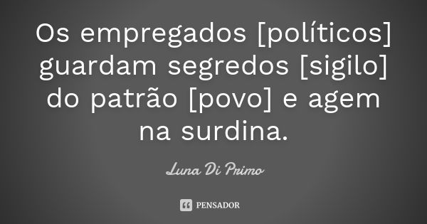 Os empregados [políticos] guardam segredos [sigilo] do patrão [povo] e agem na surdina.... Frase de Luna Di Primo.