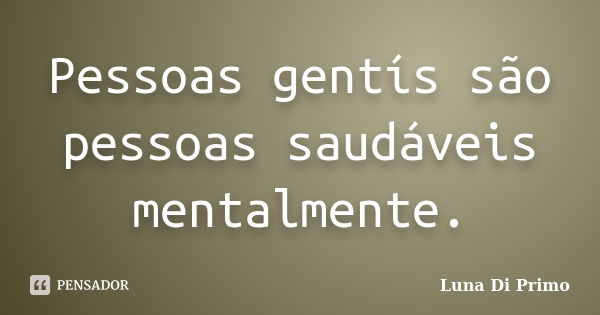 Pessoas gentís são pessoas saudáveis mentalmente.... Frase de Luna Di Primo.