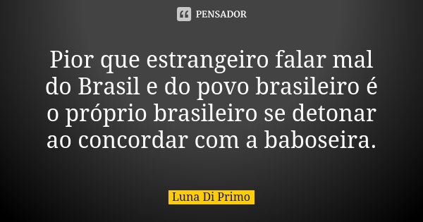 Pior que estrangeiro falar mal do Brasil e do povo brasileiro é o próprio brasileiro se detonar ao concordar com a baboseira.... Frase de Luna Di Primo.