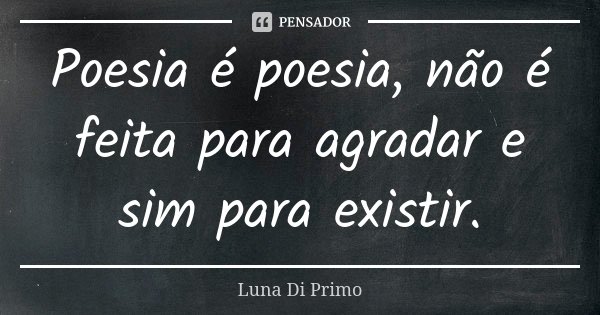 Poesia é poesia, não é feita para agradar e sim para existir.... Frase de Luna Di Primo.