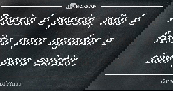Poesia é poesia, não é feita para agradar e sim para existir.... Frase de Luna Di Primo.