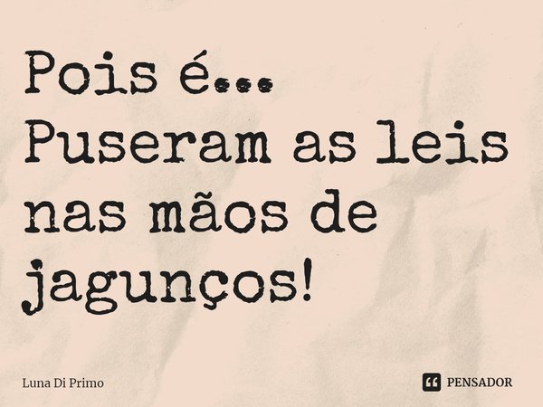 ⁠Pois é... Puseram as leis nas mãos de jagunços!... Frase de Luna Di Primo.