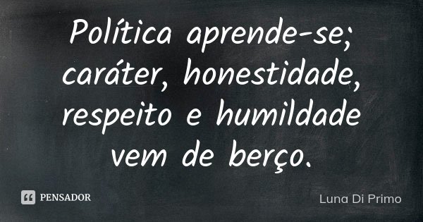 Política aprende-se; caráter, honestidade, respeito e humildade vem de berço.... Frase de Luna Di Primo.